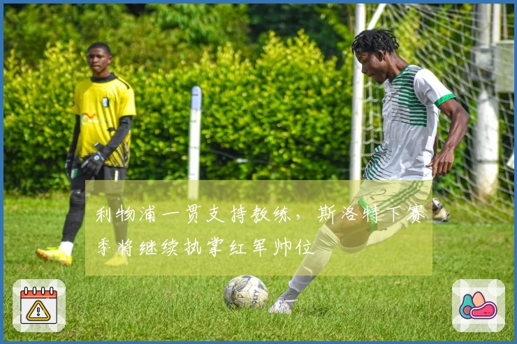 利物浦一贯支持教练，斯洛特下赛季将继续执掌红军帅位